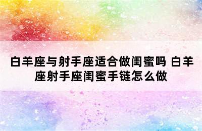 白羊座与射手座适合做闺蜜吗 白羊座射手座闺蜜手链怎么做